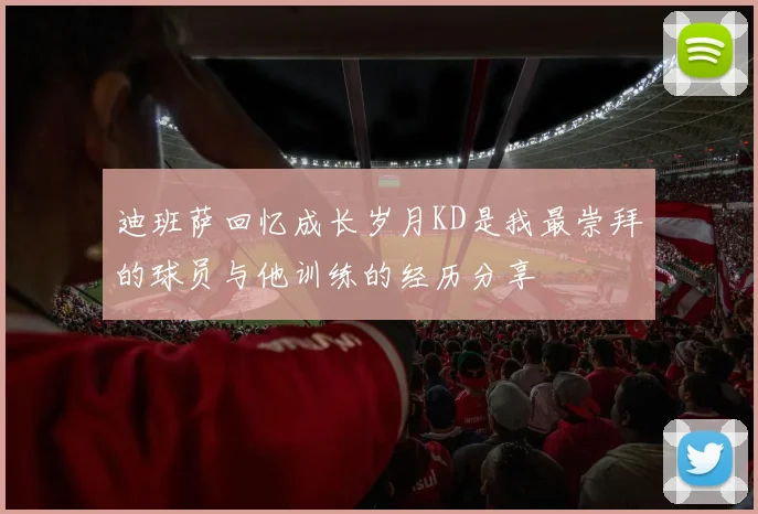 迪班萨回忆成长岁月KD是我最崇拜的球员与他训练的经历分享