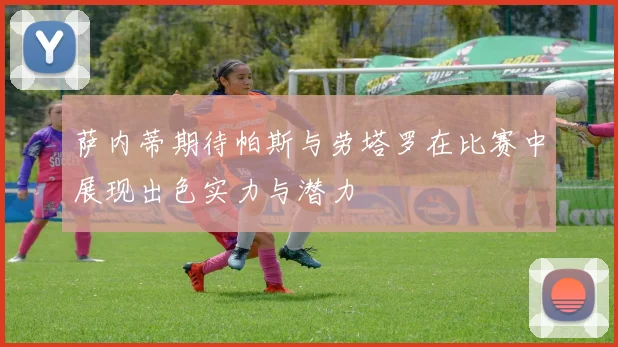 萨内蒂期待帕斯与劳塔罗在比赛中展现出色实力与潜力