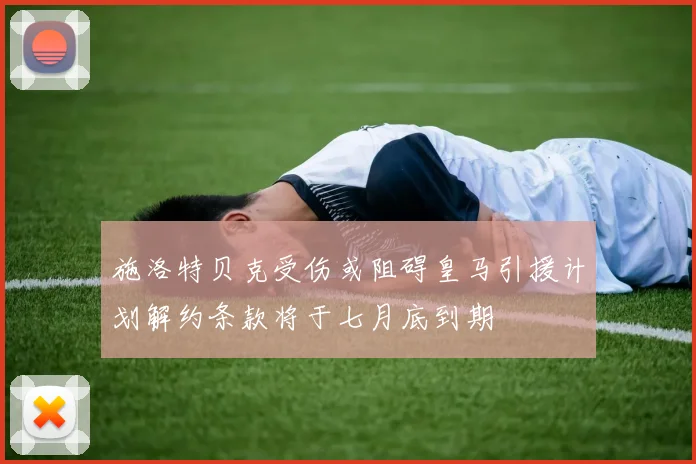 施洛特贝克受伤或阻碍皇马引援计划解约条款将于七月底到期