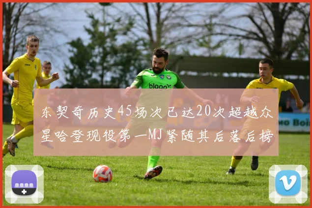 东契奇历史45场次已达20次超越众星哈登现役第一MJ紧随其后落后榜首100场