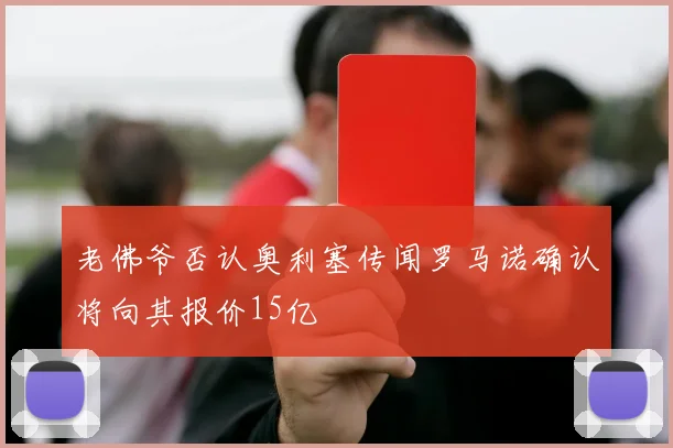 老佛爷否认奥利塞传闻罗马诺确认将向其报价15亿