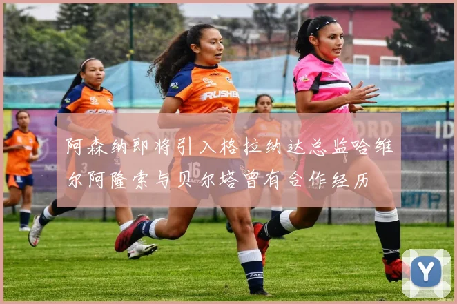 阿森纳即将引入格拉纳达总监哈维尔阿隆索与贝尔塔曾有合作经历