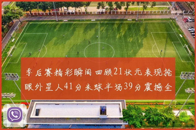季后赛精彩瞬间回顾21状元表现抢眼外星人41分米球半场39分震撼全场