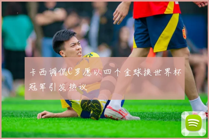 卡西调侃C罗愿以四个金球换世界杯冠军引发热议