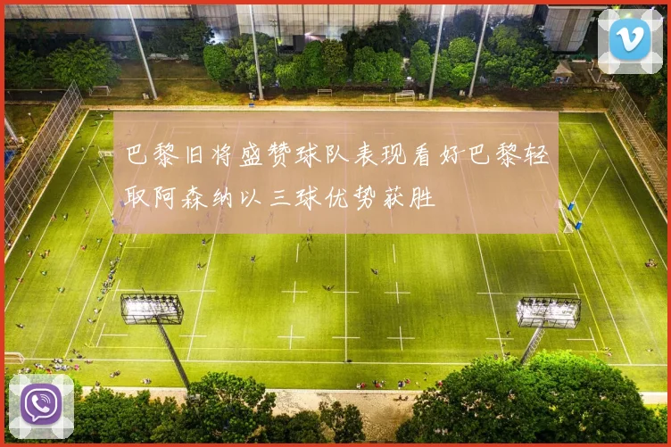 巴黎旧将盛赞球队表现看好巴黎轻取阿森纳以三球优势获胜