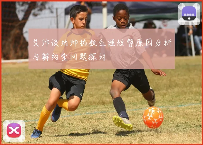 艾帅谈纳帅执教生涯短暂原因分析与解约金问题探讨