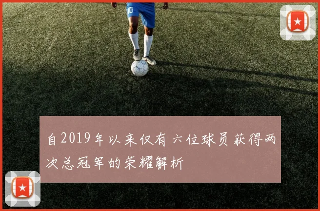 自2019年以来仅有六位球员获得两次总冠军的荣耀解析