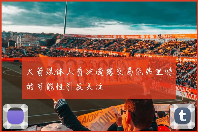 火箭媒体人首次透露交易范弗里特的可能性引发关注