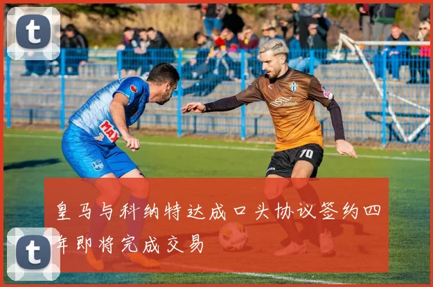 皇马与科纳特达成口头协议签约四年即将完成交易