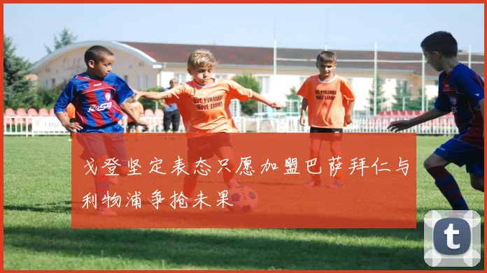 戈登坚定表态只愿加盟巴萨拜仁与利物浦争抢未果