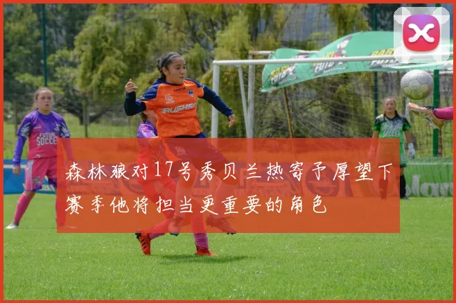 森林狼对17号秀贝兰热寄予厚望下赛季他将担当更重要的角色