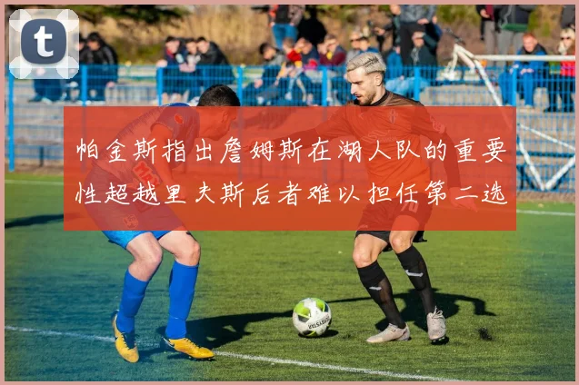 帕金斯指出詹姆斯在湖人队的重要性超越里夫斯后者难以担任第二选择