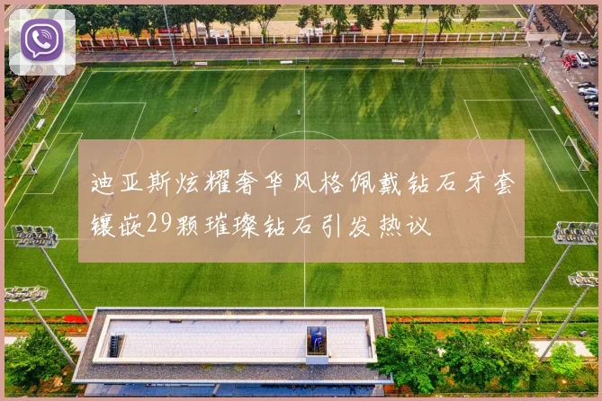 迪亚斯炫耀奢华风格佩戴钻石牙套镶嵌29颗璀璨钻石引发热议