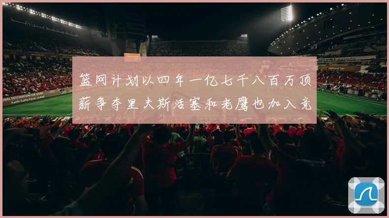 篮网计划以四年一亿七千八百万顶薪争夺里夫斯活塞和老鹰也加入竞标行列
