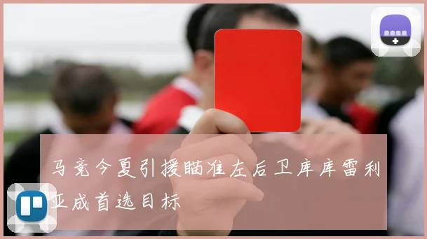 马竞今夏引援瞄准左后卫库库雷利亚成首选目标