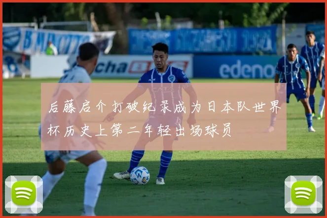 后藤启介打破纪录成为日本队世界杯历史上第二年轻出场球员