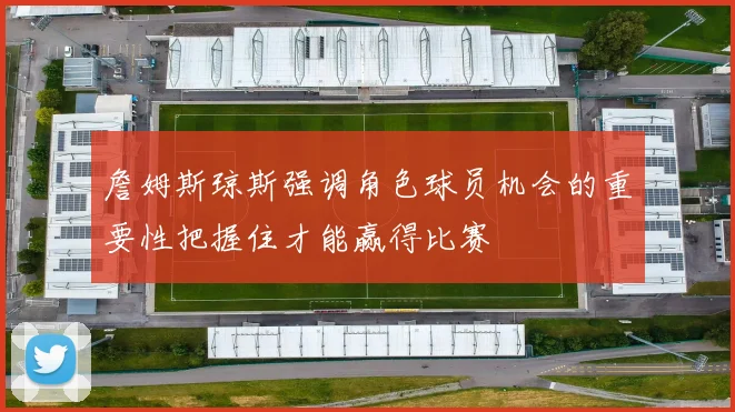 詹姆斯琼斯强调角色球员机会的重要性把握住才能赢得比赛