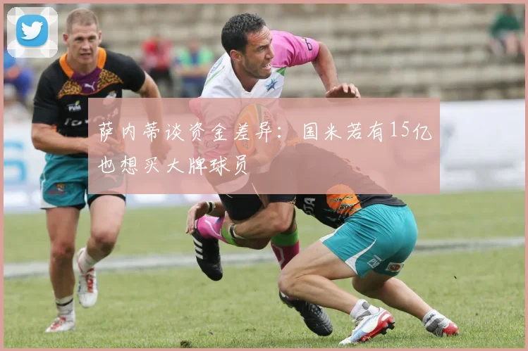 萨内蒂谈资金差异：国米若有15亿也想买大牌球员