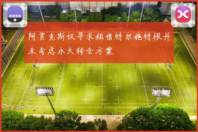 阿贾克斯仅寻求租借特尔施特根并未考虑永久转会方案