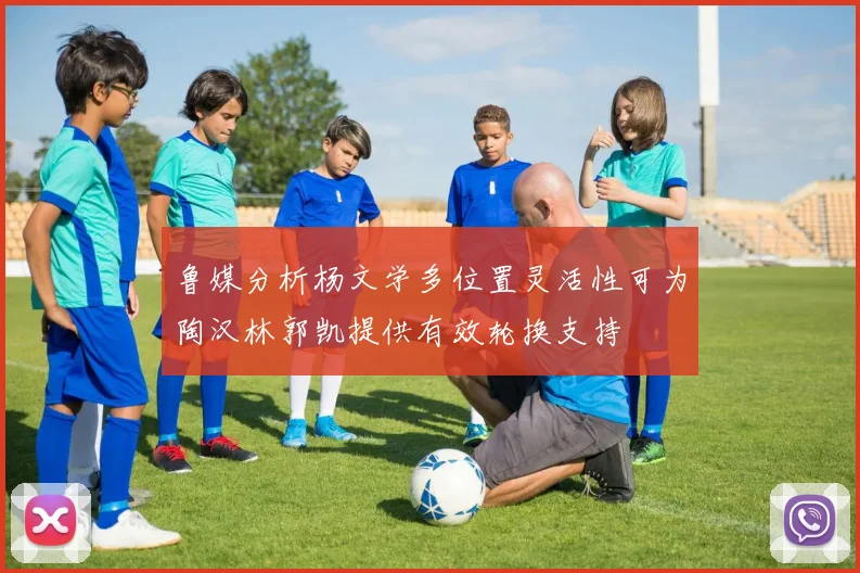 鲁媒分析杨文学多位置灵活性可为陶汉林郭凯提供有效轮换支持