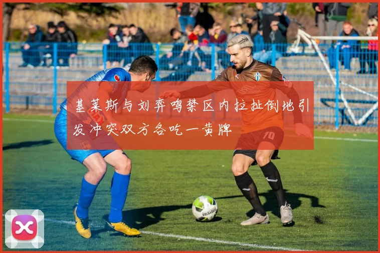 基莱斯与刘弈鸣禁区内拉扯倒地引发冲突双方各吃一黄牌