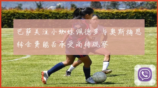 巴萨关注小蜘蛛佩德罗与奥斯梅恩转会费能否承受尚待观察