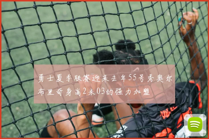 勇士夏季联赛迎来去年55号秀奥尔布里奇身高2米03的强力加盟