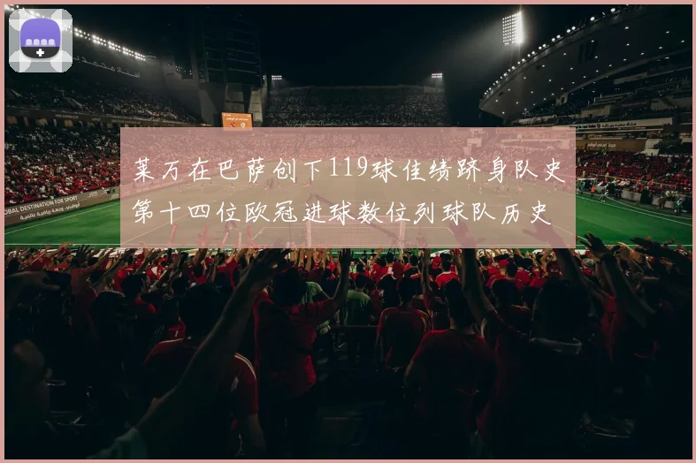 莱万在巴萨创下119球佳绩跻身队史第十四位欧冠进球数位列球队历史第四