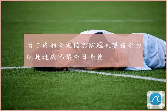 马丁内利坚定信念欧冠决赛将全力以赴迎战巴黎圣日耳曼