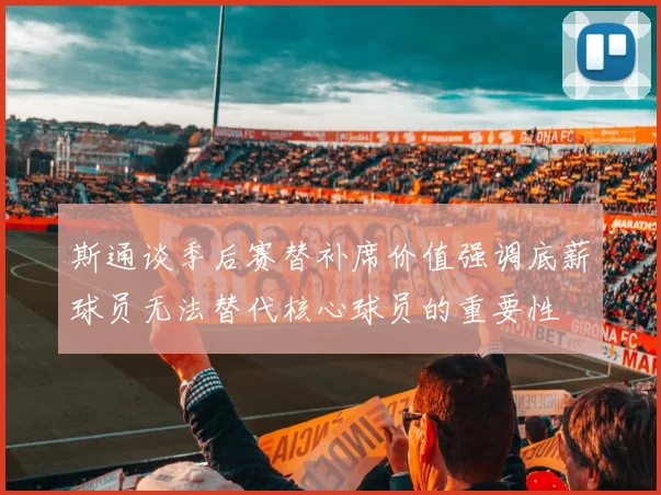 斯通谈季后赛替补席价值强调底薪球员无法替代核心球员的重要性