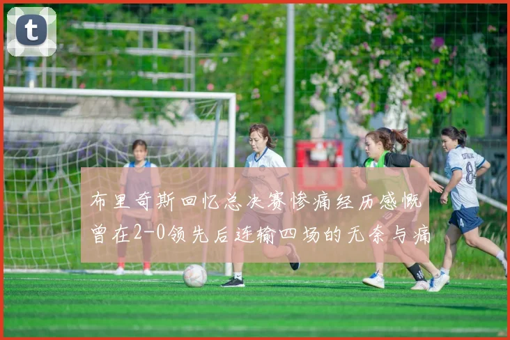 布里奇斯回忆总决赛惨痛经历感慨曾在2-0领先后连输四场的无奈与痛苦